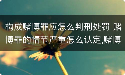 构成赌博罪应怎么判刑处罚 赌博罪的情节严重怎么认定,赌博罪怎么判刑