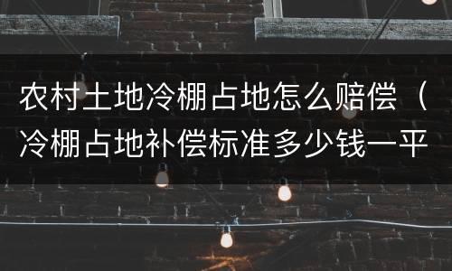 农村土地冷棚占地怎么赔偿（冷棚占地补偿标准多少钱一平）