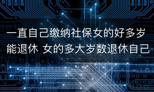 一直自己缴纳社保女的好多岁能退休 女的多大岁数退休自己交的社保