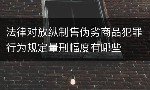 法律对放纵制售伪劣商品犯罪行为规定量刑幅度有哪些
