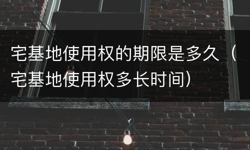 宅基地使用权的期限是多久（宅基地使用权多长时间）