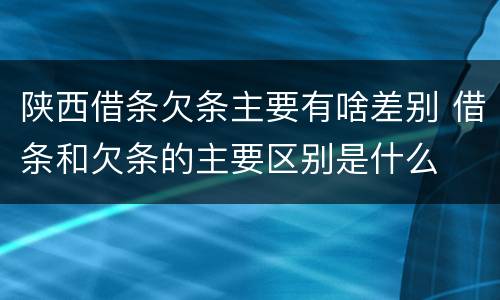 陕西借条欠条主要有啥差别 借条和欠条的主要区别是什么