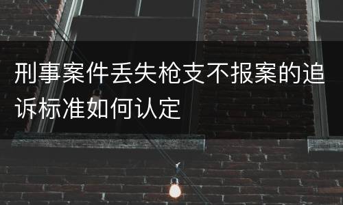 刑事案件丢失枪支不报案的追诉标准如何认定