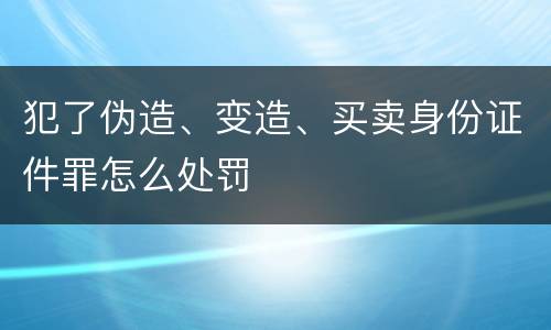 犯了伪造、变造、买卖身份证件罪怎么处罚