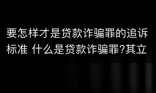 要怎样才是贷款诈骗罪的追诉标准 什么是贷款诈骗罪?其立案追诉标准是什么?