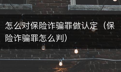 怎么对保险诈骗罪做认定（保险诈骗罪怎么判）