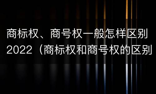 商标权、商号权一般怎样区别2022（商标权和商号权的区别）