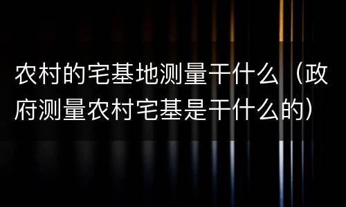农村的宅基地测量干什么（政府测量农村宅基是干什么的）
