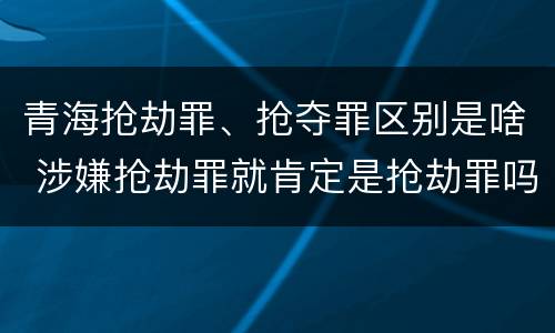 青海抢劫罪、抢夺罪区别是啥 涉嫌抢劫罪就肯定是抢劫罪吗