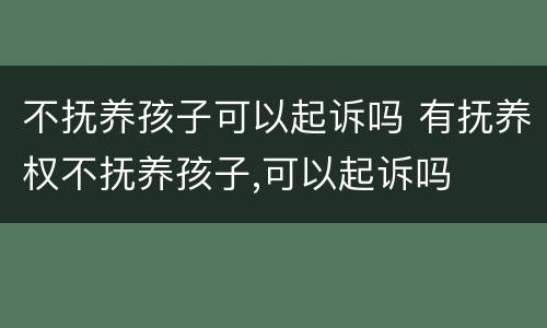 不抚养孩子可以起诉吗 有抚养权不抚养孩子,可以起诉吗