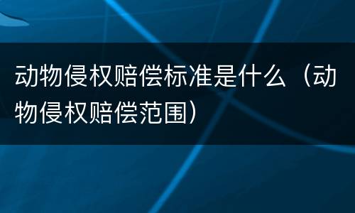 动物侵权赔偿标准是什么（动物侵权赔偿范围）