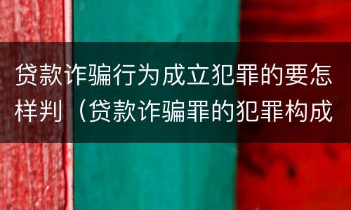 贷款诈骗行为成立犯罪的要怎样判（贷款诈骗罪的犯罪构成）