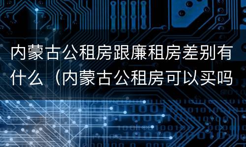 内蒙古公租房跟廉租房差别有什么（内蒙古公租房可以买吗）