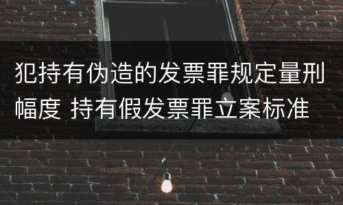 犯持有伪造的发票罪规定量刑幅度 持有假发票罪立案标准