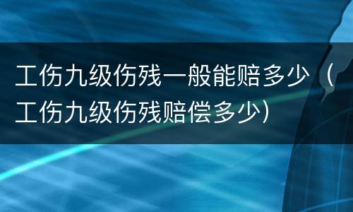 工伤九级伤残一般能赔多少（工伤九级伤残赔偿多少）