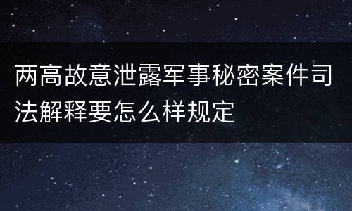两高故意泄露军事秘密案件司法解释要怎么样规定