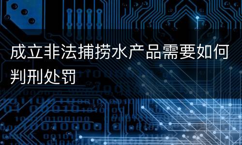 成立非法捕捞水产品需要如何判刑处罚