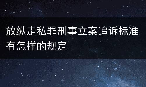 放纵走私罪刑事立案追诉标准有怎样的规定