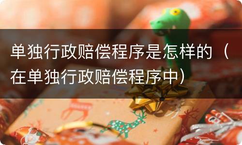 单独行政赔偿程序是怎样的（在单独行政赔偿程序中）