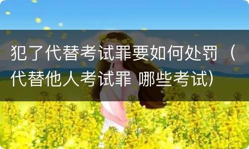 犯了代替考试罪要如何处罚（代替他人考试罪 哪些考试）