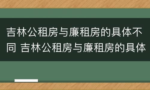 吉林公租房与廉租房的具体不同 吉林公租房与廉租房的具体不同之处