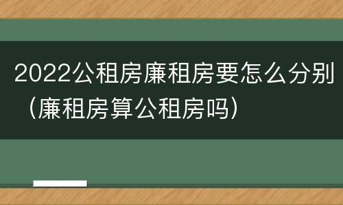 2022公租房廉租房要怎么分别（廉租房算公租房吗）