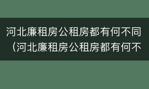 河北廉租房公租房都有何不同（河北廉租房公租房都有何不同呢）