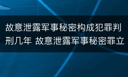 故意泄露军事秘密构成犯罪判刑几年 故意泄露军事秘密罪立案标准