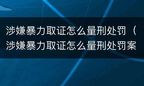 涉嫌暴力取证怎么量刑处罚（涉嫌暴力取证怎么量刑处罚案例）