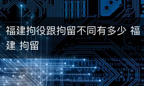 福建拘役跟拘留不同有多少 福建 拘留