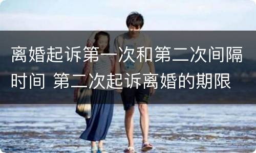离婚起诉第一次和第二次间隔时间 第二次起诉离婚的期限