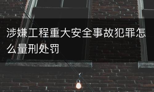 涉嫌工程重大安全事故犯罪怎么量刑处罚