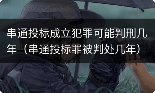 串通投标成立犯罪可能判刑几年（串通投标罪被判处几年）
