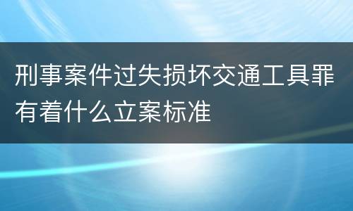 刑事案件过失损坏交通工具罪有着什么立案标准