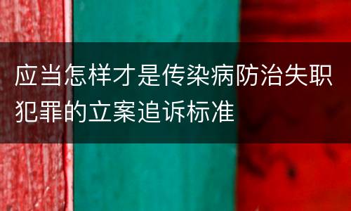 应当怎样才是传染病防治失职犯罪的立案追诉标准