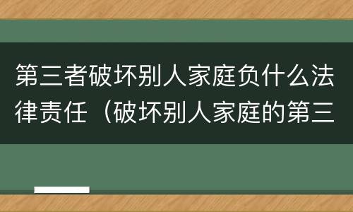 第三者破坏别人家庭负什么法律责任（破坏别人家庭的第三者该赔偿多少）