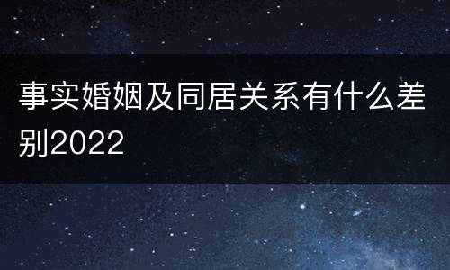 事实婚姻及同居关系有什么差别2022