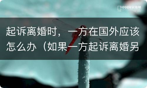 起诉离婚时，一方在国外应该怎么办（如果一方起诉离婚另一方在国外怎么办）