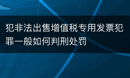 犯非法出售增值税专用发票犯罪一般如何判刑处罚