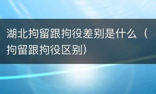 湖北拘留跟拘役差别是什么（拘留跟拘役区别）
