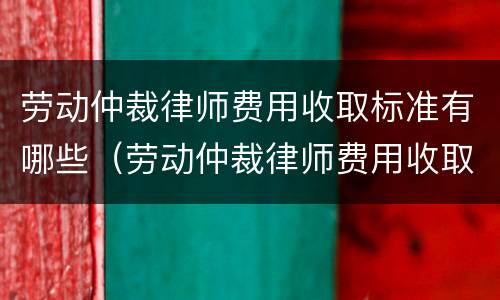 劳动仲裁律师费用收取标准有哪些（劳动仲裁律师费用收取标准有哪些规定）