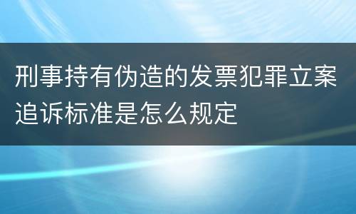 刑事持有伪造的发票犯罪立案追诉标准是怎么规定