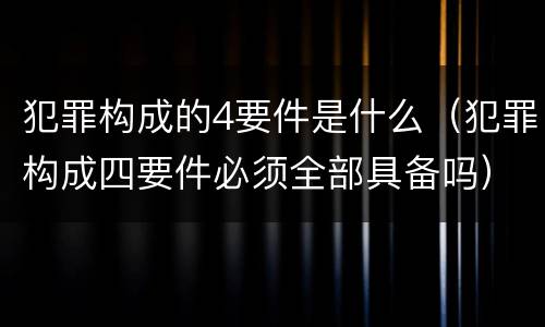 犯罪构成的4要件是什么（犯罪构成四要件必须全部具备吗）