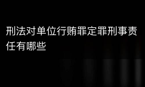 刑法对单位行贿罪定罪刑事责任有哪些