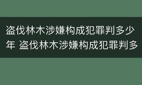 盗伐林木涉嫌构成犯罪判多少年 盗伐林木涉嫌构成犯罪判多少年徒刑