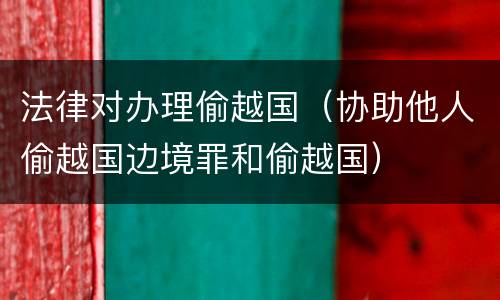 法律对办理偷越国（协助他人偷越国边境罪和偷越国）