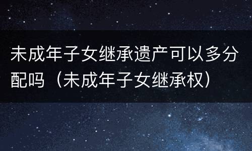 未成年子女继承遗产可以多分配吗（未成年子女继承权）