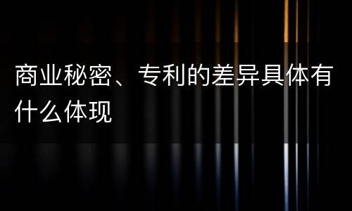 商业秘密、专利的差异具体有什么体现