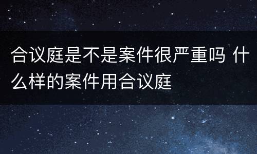 合议庭是不是案件很严重吗 什么样的案件用合议庭