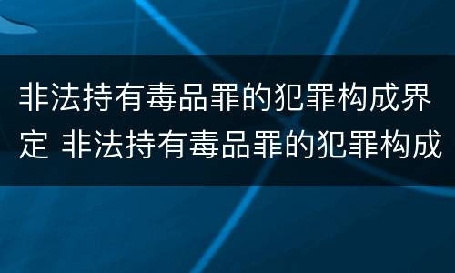 非法持有毒品罪的犯罪构成界定 非法持有毒品罪的犯罪构成界定标准